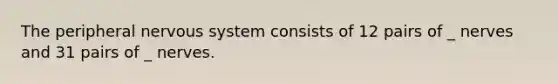 The peripheral nervous system consists of 12 pairs of _ nerves and 31 pairs of _ nerves.