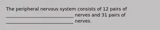 The peripheral nervous system consists of 12 pairs of ______________________________ nerves and 31 pairs of ______________________________ nerves.