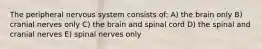 The peripheral nervous system consists of: A) the brain only B) cranial nerves only C) the brain and spinal cord D) the spinal and cranial nerves E) spinal nerves only