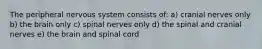 The peripheral nervous system consists of: a) cranial nerves only b) the brain only c) spinal nerves only d) the spinal and cranial nerves e) the brain and spinal cord