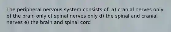 The peripheral nervous system consists of: a) cranial nerves only b) the brain only c) spinal nerves only d) the spinal and cranial nerves e) the brain and spinal cord