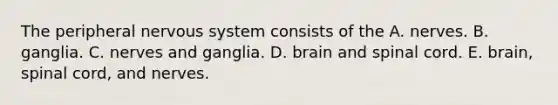 The peripheral <a href='https://www.questionai.com/knowledge/kThdVqrsqy-nervous-system' class='anchor-knowledge'>nervous system</a> consists of the A. nerves. B. ganglia. C. nerves and ganglia. D. brain and spinal cord. E. brain, spinal cord, and nerves.