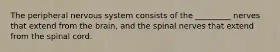 The peripheral nervous system consists of the _________ nerves that extend from the brain, and the spinal nerves that extend from the spinal cord.