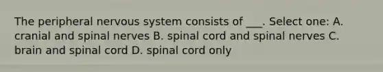 The peripheral nervous system consists of ___. Select one: A. cranial and spinal nerves B. spinal cord and spinal nerves C. brain and spinal cord D. spinal cord only