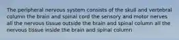 The peripheral nervous system consists of the skull and vertebral column the brain and spinal cord the sensory and motor nerves all the nervous tissue outside the brain and spinal column all the nervous tissue inside the brain and spinal column