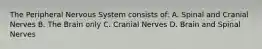 The Peripheral Nervous System consists of: A. Spinal and Cranial Nerves B. The Brain only C. Cranial Nerves D. Brain and Spinal Nerves