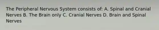 The Peripheral Nervous System consists of: A. Spinal and Cranial Nerves B. The Brain only C. Cranial Nerves D. Brain and Spinal Nerves