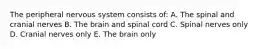 The peripheral nervous system consists of: A. The spinal and cranial nerves B. The brain and spinal cord C. Spinal nerves only D. Cranial nerves only E. The brain only