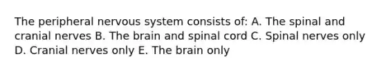 The peripheral nervous system consists of: A. The spinal and cranial nerves B. The brain and spinal cord C. Spinal nerves only D. Cranial nerves only E. The brain only