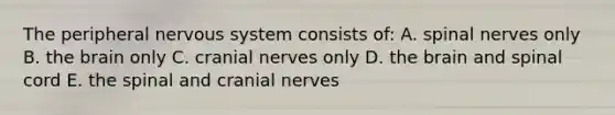 The peripheral nervous system consists of: A. <a href='https://www.questionai.com/knowledge/kyBL1dWgAx-spinal-nerves' class='anchor-knowledge'>spinal nerves</a> only B. <a href='https://www.questionai.com/knowledge/kLMtJeqKp6-the-brain' class='anchor-knowledge'>the brain</a> only C. <a href='https://www.questionai.com/knowledge/kE0S4sPl98-cranial-nerves' class='anchor-knowledge'>cranial nerves</a> only D. the brain and spinal cord E. the spinal and cranial nerves