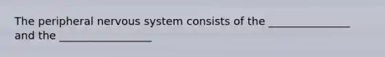 The peripheral nervous system consists of the _______________ and the _________________