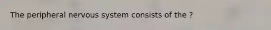 The peripheral nervous system consists of the ?