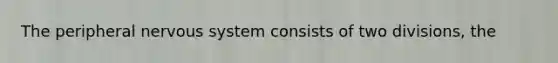 The peripheral nervous system consists of two divisions, the