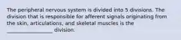 The peripheral nervous system is divided into 5 divisions. The division that is responsible for afferent signals originating from the skin, articulations, and skeletal muscles is the __________________ division.