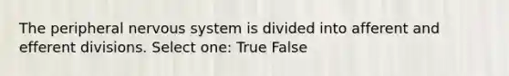 The peripheral nervous system is divided into afferent and efferent divisions. Select one: True False