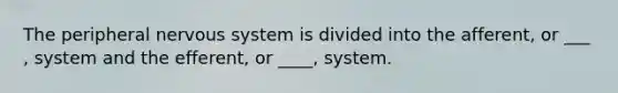 The peripheral nervous system is divided into the afferent, or ___ , system and the efferent, or ____, system.