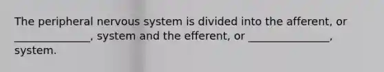 The peripheral nervous system is divided into the afferent, or ______________, system and the efferent, or _______________, system.