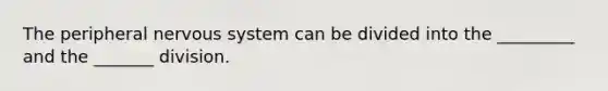 The peripheral nervous system can be divided into the _________ and the _______ division.