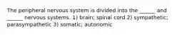 The peripheral nervous system is divided into the ______ and ______ nervous systems. 1) brain; spinal cord 2) sympathetic; parasympathetic 3) somatic; autonomic