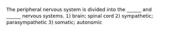 The peripheral nervous system is divided into the ______ and ______ nervous systems. 1) brain; spinal cord 2) sympathetic; parasympathetic 3) somatic; autonomic