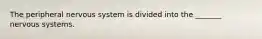 The peripheral nervous system is divided into the _______ nervous systems.