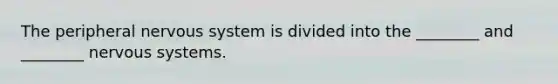 The peripheral nervous system is divided into the ________ and ________ nervous systems.