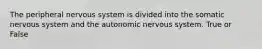 The peripheral nervous system is divided into the somatic nervous system and the autonomic nervous system. True or False