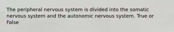 The peripheral nervous system is divided into the somatic nervous system and the autonomic nervous system. True or False