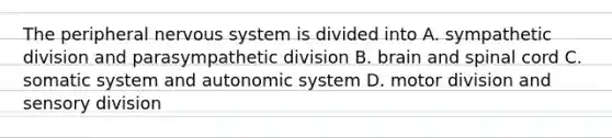 The peripheral nervous system is divided into A. sympathetic division and parasympathetic division B. brain and spinal cord C. somatic system and autonomic system D. motor division and sensory division