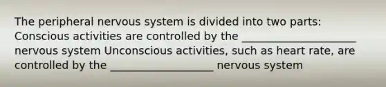 The peripheral <a href='https://www.questionai.com/knowledge/kThdVqrsqy-nervous-system' class='anchor-knowledge'>nervous system</a> is divided into two parts: Conscious activities are controlled by the _____________________ nervous system Unconscious activities, such as heart rate, are controlled by the ___________________ nervous system