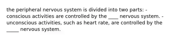 the peripheral nervous system is divided into two parts: -conscious activities are controlled by the ____ nervous system. -unconscious activities, such as heart rate, are controlled by the _____ nervous system.