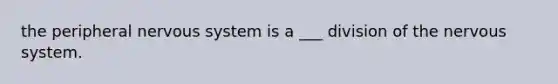 the peripheral nervous system is a ___ division of the nervous system.