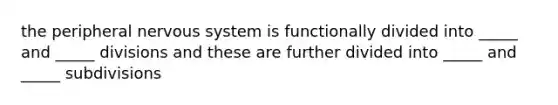 the peripheral nervous system is functionally divided into _____ and _____ divisions and these are further divided into _____ and _____ subdivisions