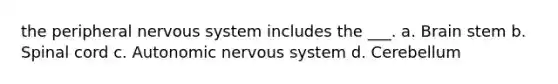 the peripheral nervous system includes the ___. a. Brain stem b. Spinal cord c. Autonomic nervous system d. Cerebellum