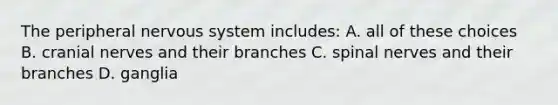 The peripheral nervous system includes: A. all of these choices B. cranial nerves and their branches C. spinal nerves and their branches D. ganglia