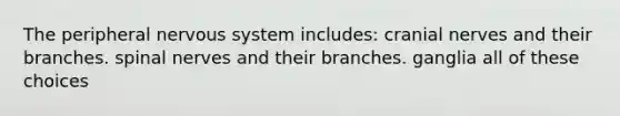 The peripheral nervous system includes: <a href='https://www.questionai.com/knowledge/kE0S4sPl98-cranial-nerves' class='anchor-knowledge'>cranial nerves</a> and their branches. spinal nerves and their branches. ganglia all of these choices