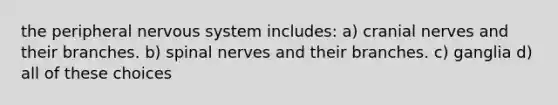 the peripheral nervous system includes: a) <a href='https://www.questionai.com/knowledge/kE0S4sPl98-cranial-nerves' class='anchor-knowledge'>cranial nerves</a> and their branches. b) spinal nerves and their branches. c) ganglia d) all of these choices
