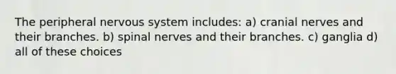 The peripheral nervous system includes: a) <a href='https://www.questionai.com/knowledge/kE0S4sPl98-cranial-nerves' class='anchor-knowledge'>cranial nerves</a> and their branches. b) spinal nerves and their branches. c) ganglia d) all of these choices