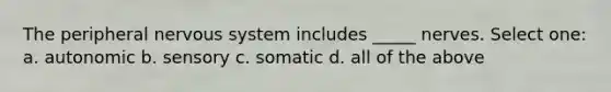 The peripheral nervous system includes _____ nerves. Select one: a. autonomic b. sensory c. somatic d. all of the above