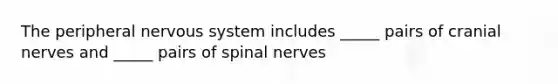 The peripheral nervous system includes _____ pairs of <a href='https://www.questionai.com/knowledge/kE0S4sPl98-cranial-nerves' class='anchor-knowledge'>cranial nerves</a> and _____ pairs of spinal nerves