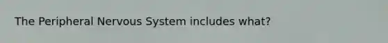 The Peripheral Nervous System includes what?