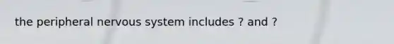the peripheral nervous system includes ? and ?