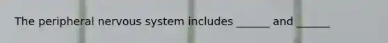 The peripheral nervous system includes ______ and ______