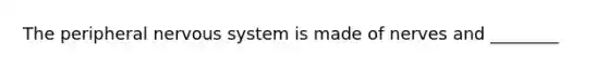 The peripheral nervous system is made of nerves and ________