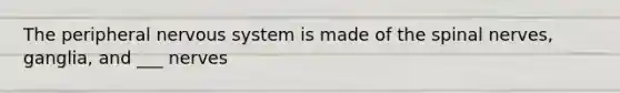 The peripheral nervous system is made of the spinal nerves, ganglia, and ___ nerves