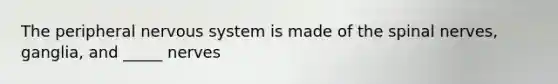 The peripheral nervous system is made of the spinal nerves, ganglia, and _____ nerves