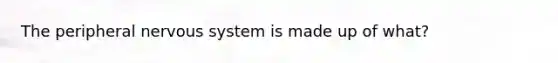 The peripheral nervous system is made up of what?