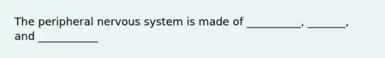 The peripheral nervous system is made of __________, _______, and ___________