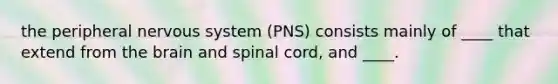 the peripheral nervous system (PNS) consists mainly of ____ that extend from the brain and spinal cord, and ____.