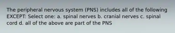 The peripheral nervous system (PNS) includes all of the following EXCEPT: Select one: a. spinal nerves b. cranial nerves c. spinal cord d. all of the above are part of the PNS